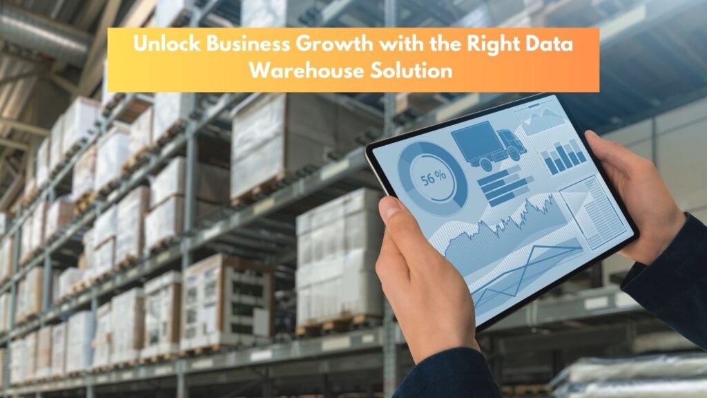 Unlock Business Growth with the Right Data Warehouse Solution – Here’s How